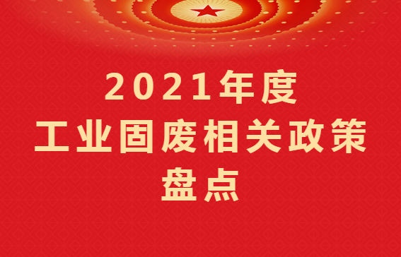 重磅盤點 ｜2021年度工業固廢相關政策匯總